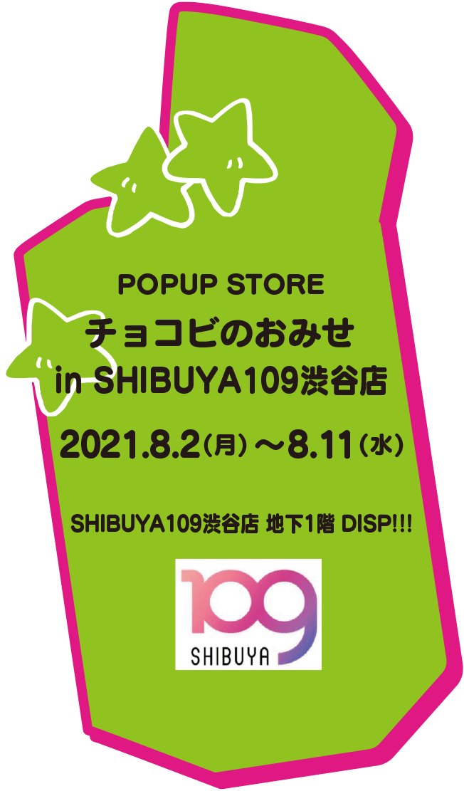 POPUP STORE チョコビのおみせ in SHIBUYA 109 2021.8.2(月)～8.11(水) SHIBUYA109渋谷店 地下1階 DISP!!!